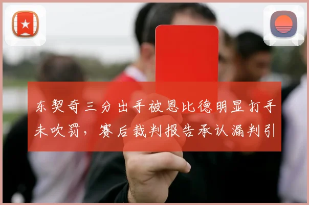 东契奇三分出手被恩比德明显打手未吹罚，赛后裁判报告承认漏判引争议