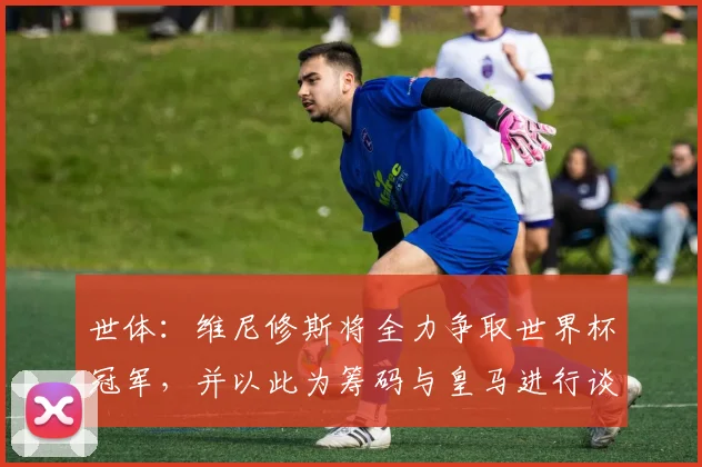 世体：维尼修斯将全力争取世界杯冠军，并以此为筹码与皇马进行谈判