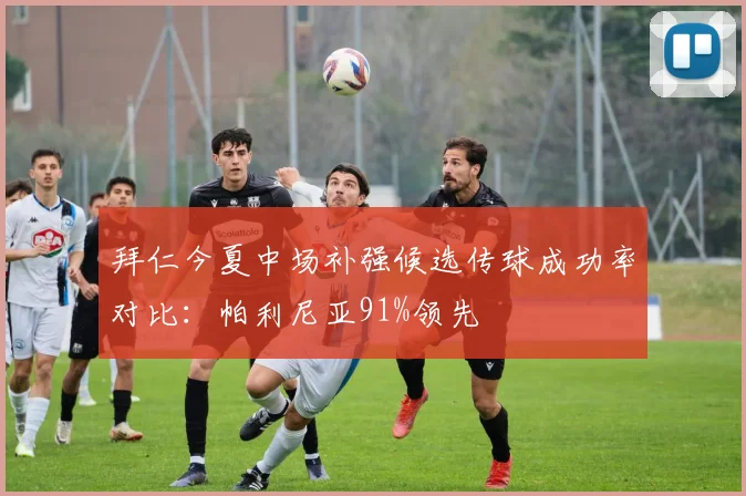 拜仁今夏中场补强候选传球成功率对比：帕利尼亚91%领先