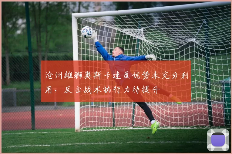 沧州雄狮奥斯卡速度优势未充分利用，反击战术执行力待提升