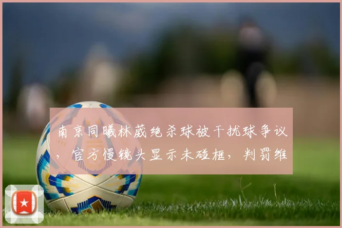 南京同曦林葳绝杀球被干扰球争议,官方慢镜头显示未碰框,判罚维持原判引热议