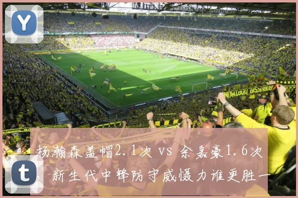 杨瀚森盖帽2.1次 vs 余嘉豪1.6次，新生代中锋防守威慑力谁更胜一筹？