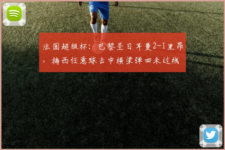 法国超级杯：巴黎圣日耳曼2-1里昂，梅西任意球击中横梁弹回未过线，VAR判定引热议