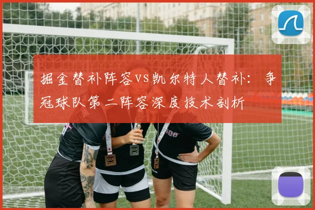 掘金替补阵容vs凯尔特人替补：争冠球队第二阵容深度技术剖析