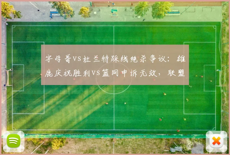 字母哥vs杜兰特踩线绝杀争议：雄鹿庆祝胜利vs篮网申诉无效，联盟回放中心责任