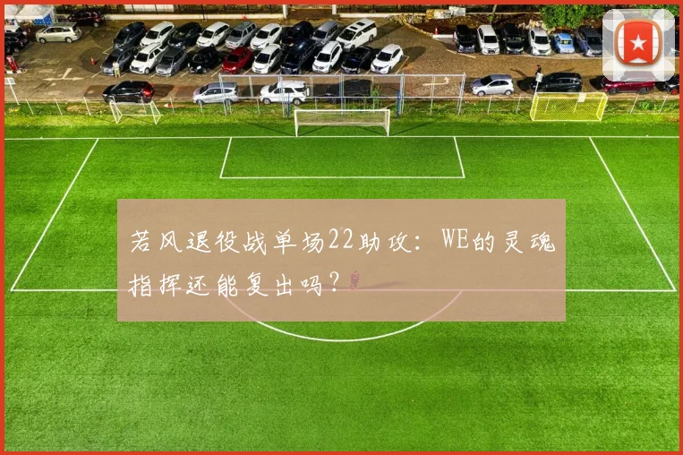 若风退役战单场22助攻：WE的灵魂指挥还能复出吗？
