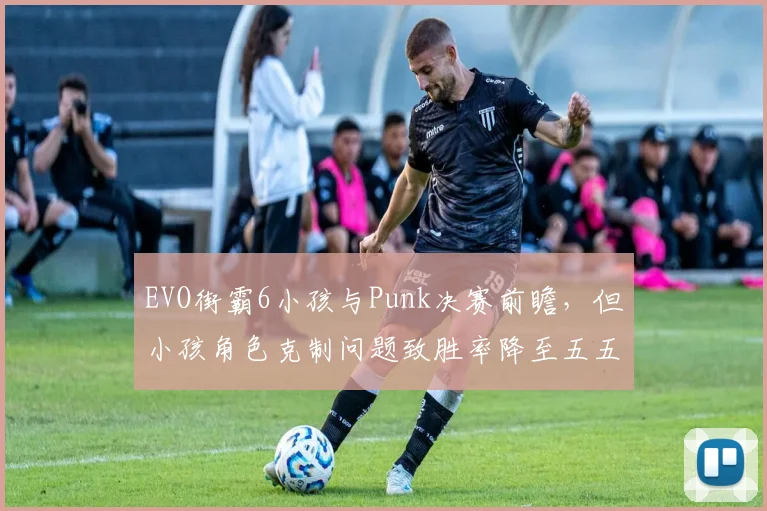 EVO街霸6小孩与Punk决赛前瞻，但小孩角色克制问题致胜率降至五五开